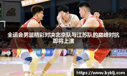 全运会男篮精彩对决北京队与江苏队的巅峰对抗即将上演